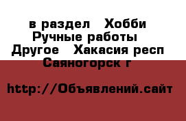  в раздел : Хобби. Ручные работы » Другое . Хакасия респ.,Саяногорск г.